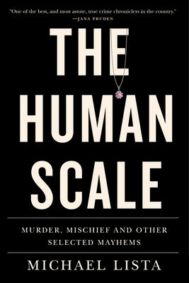 The Human Scale: Murder, Mischief and Other Selected Mayhems by Lista, Michael