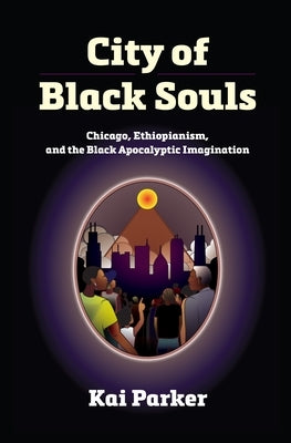 City of Black Souls: Chicago, Ethiopianism, and the Black Apocalyptic Imagination by Parker, Kai