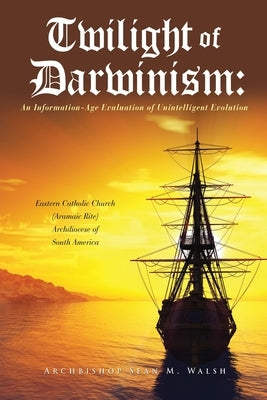 Twilight of Darwinism: An Information-Age Evaluation of Unintelligent Evolution by Walsh, Archbishop Sean M.