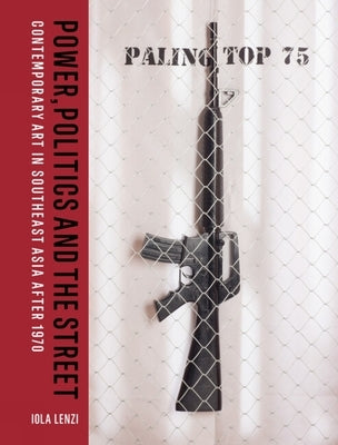 Power, Politics and the Street: Contemporary Art in Southeast Asia After 1970 by Lenzi, Iola