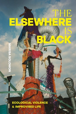 The Elsewhere Is Black: Ecological Violence and Improvised Life by Solomon, Marisa