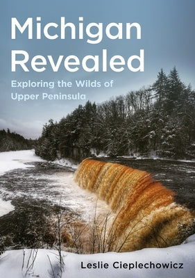 Michigan Revealed: Exploring the Wilds of Upper Peninsula by Cieplechowicz, Leslie