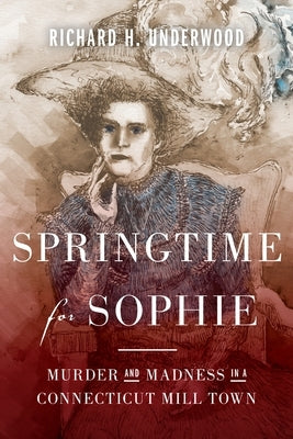Springtime for Sophie: Murder and Madness in a Connecticut Mill Town by Underwood, Richard H.