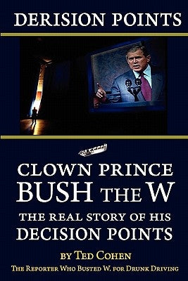 Derision Points: Clown Prince Bush the W, the Real Story of his "Decision Points" by Cohen, Ted