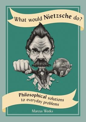 What Would Nietzsche Do?: Philosophical Solutions to Everyday Problems by Weeks, Marcus