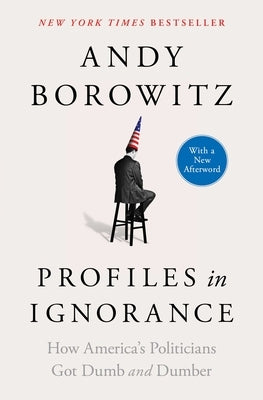 Profiles in Ignorance: How America's Politicians Got Dumb and Dumber by Borowitz, Andy