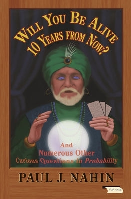 Will You Be Alive 10 Years from Now?: And Numerous Other Curious Questions in Probability by Nahin, Paul