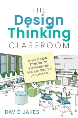 The Design Thinking Classroom: Using Design Thinking to Reimagine the Role and Practice of Educators by Jakes, David