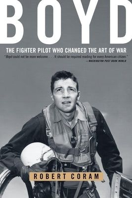 Boyd: The Fighter Pilot Who Changed the Art of War by Coram, Robert