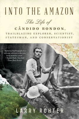 Into the Amazon: The Life of C?ndido Rondon, Trailblazing Explorer, Scientist, Statesman, and Conservationist by Rohter, Larry