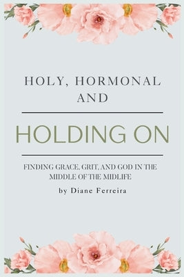 Holy, Hormonal, and Holding On: Finding Grace, Grit, and God in the Middle of the Midlife: Real Talk for Women of Faith Navigating Midlife, Menopause, by Ferreira, Diane