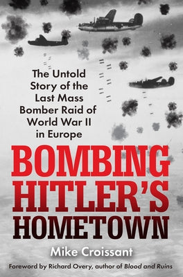 Bombing Hitler's Hometown: The Untold Story of the Last Mass Bomber Raid of World War II in Europe by Croissant, Mike