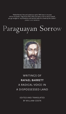 Paraguayan Sorrow: Writings of Rafael Barrett, a Radical Voice in a Dispossessed Land by Barrett, Rafael