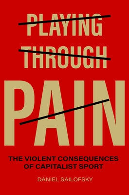Playing Through Pain: The Violent Consequences of Capitalist Sport by Sailofsky, Daniel