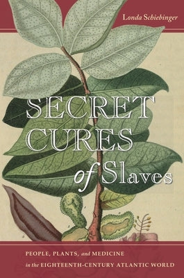 Secret Cures of Slaves: People, Plants, and Medicine in the Eighteenth-Century Atlantic World by Schiebinger, Londa