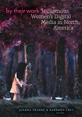 By Their Work: Indigenous Women's Digital Media in North America by Hearne, Joanna