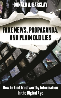 Fake News, Propaganda, and Plain Old Lies: How to Find Trustworthy Information in the Digital Age by Barclay, Donald A.