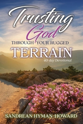 Trusting God Through Your Rugged Terrain: 40-Day Devotional by Hyman-Howard, Sandrean