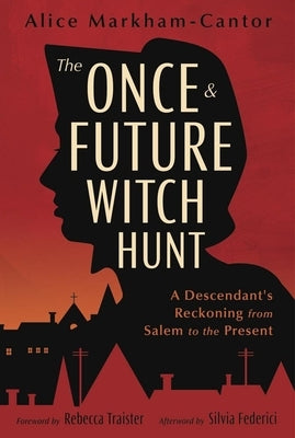 The Once & Future Witch Hunt: A Descendant's Reckoning from Salem to the Present by Markham-Cantor, Alice