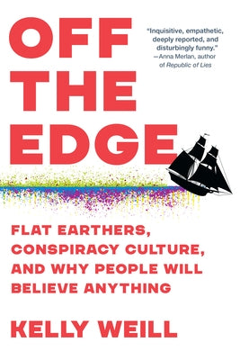 Off the Edge: Flat Earthers, Conspiracy Culture, and Why People Will Believe Anything by Weill, Kelly