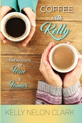 Coffee With Kelly: Reflections of Hope and Humor by Clark, Kelly Nelon