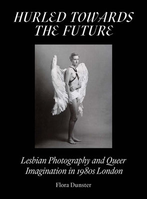 Hurled Towards the Future: Lesbian Photography and Queer Imagination in 1980s London by Dunster, Flora
