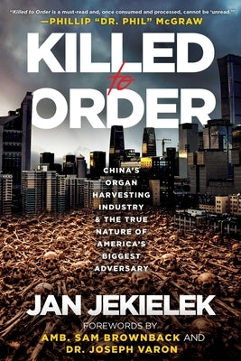 Killed to Order: China's Organ Harvesting Industry and the True Nature of America's Biggest Adversary by Jekielek, Jan
