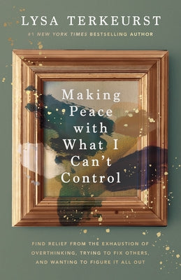 Making Peace with What I Can't Control: Find Relief from the Exhaustion of Overthinking, Trying to Fix Others, and Wanting to Figure It All Out by TerKeurst, Lysa