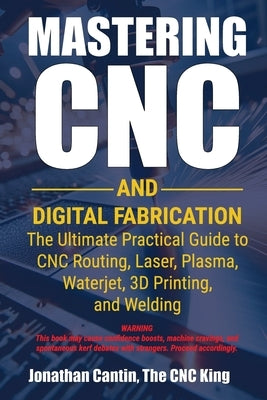 Mastering CNC and Digital Fabrication: The Ultimate Practical Guide to CNC Routing, Laser Cutting, Plasma, Waterjet, 3D Printing, and Welding by Cantin, Jonathan