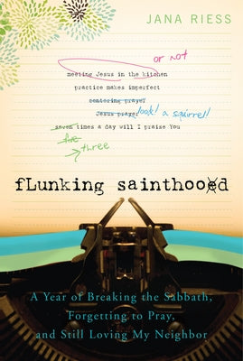 Flunking Sainthood: A Year of Breaking the Sabbath, Forgetting to Pray, and Still Loving My Neighbor by Riess, Jana