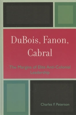 DuBois, Fanon, Cabral: The Margins of Elite Anti-Colonial Leadership by Peterson, Charles F.