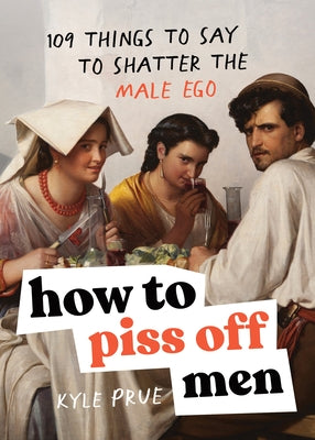 How to Piss Off Men: 109 Things to Say to Shatter the Male Ego by Prue, Kyle