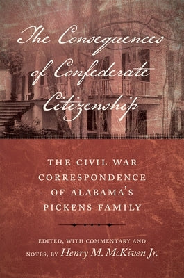 The Consequences of Confederate Citizenship: The Civil War Correspondence of Alabama's Pickens Family by McKiven, Henry M.