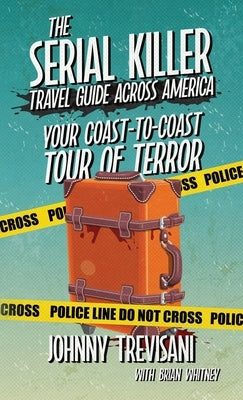 The Serial Killer Travel Guide Across America: Your Coast-To-Coast Tour Of Terror by Trevisani, Johnny