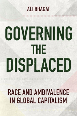 Governing the Displaced: Race and Ambivalence in Global Capitalism by Bhagat, Ali