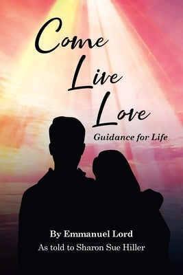 Come Live Love Guidance for Life: As told to Sharon Sue Hiller by Lord, Emmanuel