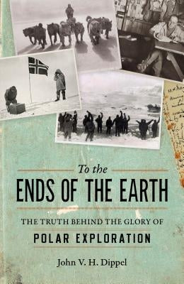 To the Ends of the Earth: The Truth Behind the Glory of Polar Exploration by Dippel, John H. V.
