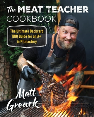 The Meat Teacher Cookbook: The Ultimate Backyard BBQ Guide for an A+ in Pitmastery by Groark, Matt