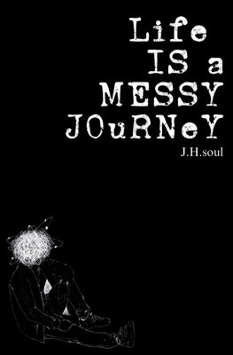 Life Is A Messy Journey: A collection of quotes, poems, & prose by Soul, J. H.