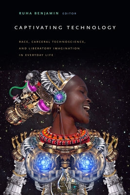 Captivating Technology: Race, Carceral Technoscience, and Liberatory Imagination in Everyday Life by Benjamin, Ruha