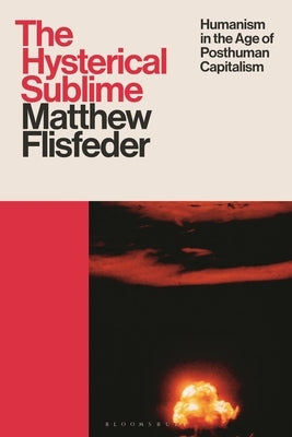 The Hysterical Sublime: Humanism in the Age of Posthuman Capitalism by Flisfeder, Matthew