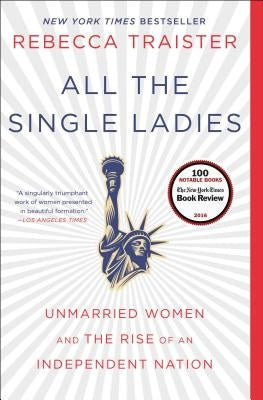 All the Single Ladies: Unmarried Women and the Rise of an Independent Nation by Traister, Rebecca