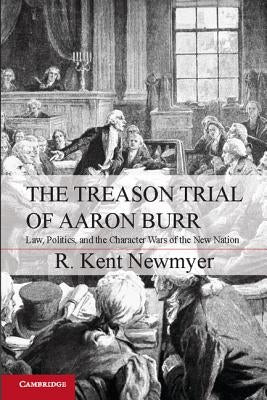 The Treason Trial of Aaron Burr: Law, Politics, and the Character Wars of the New Nation by Newmyer, R. Kent