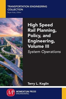 High Speed Rail Planning, Policy, and Engineering, Volume III: System Operations by Koglin, Terry L.