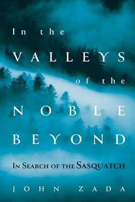 In the Valleys of the Noble Beyond: In Search of the Sasquatch by Zada, John