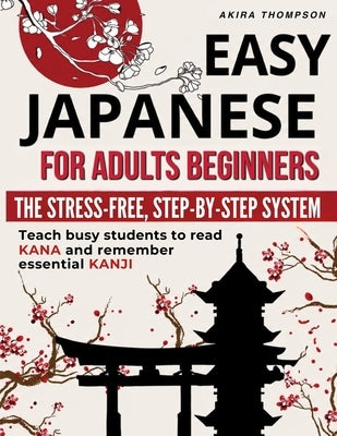 Easy Japanese for Adults Beginners: The Stress-Free, Step-by-Step System That Teaches Busy Learners to Read Kana, Remember Essential Kanji, Speak Real by Thompson, Akira