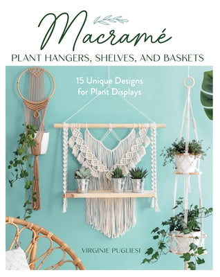 Macrame Plant Hangers, Shelves, and Baskets: 15 Unique Designs for Plant Displays by Pugliesi, Virginie