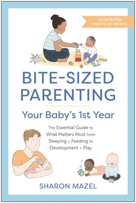 Bite-Sized Parenting: Your Baby's First Year: The Essential Guide to What Matters Most, from Sleeping and Feeding to Development and Play, in an Illus by Mazel, Sharon