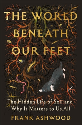 The World Beneath Our Feet: The Hidden Life of Soil and Why It Matters to Us All by Ashwood, Frank