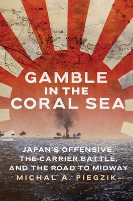 Gamble in the Coral Sea: Japan's Offensive, the Carrier Battle, and the Road to Midway by Piegzik, Michal A.